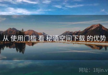 从 使用门槛 看 秘语空间下载 的优势