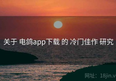 关于 电鸽app下载 的 冷门佳作 研究