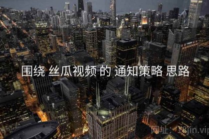 围绕 丝瓜视频 的 通知策略 思路