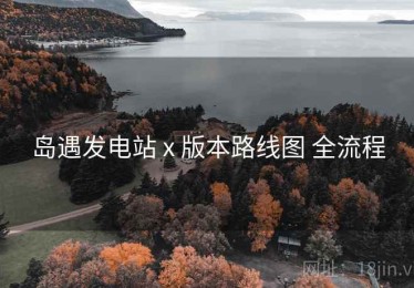 岛遇发电站 x 版本路线图 全流程