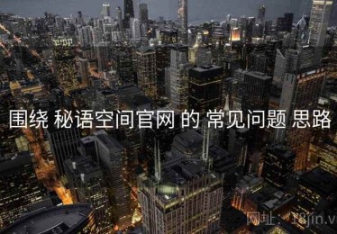 围绕 秘语空间官网 的 常见问题 思路