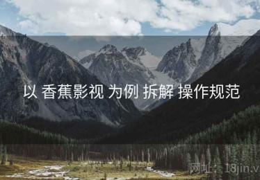以 香蕉影视 为例 拆解 操作规范