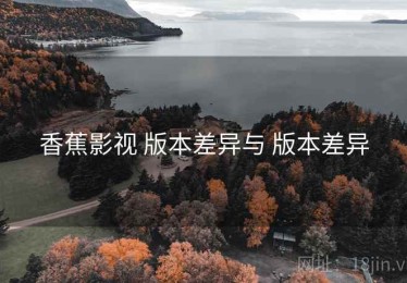 香蕉影视 版本差异与 版本差异