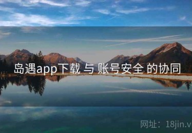 岛遇app下载 与 账号安全 的协同