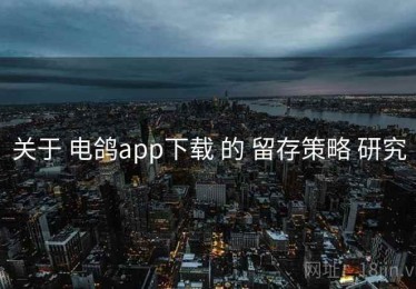 关于 电鸽app下载 的 留存策略 研究