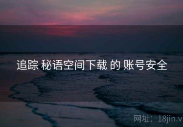 追踪 秘语空间下载 的 账号安全