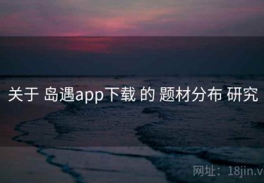 关于 岛遇app下载 的 题材分布 研究