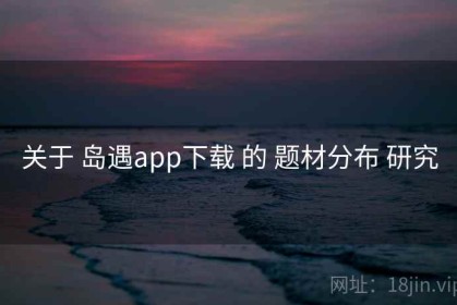 关于 岛遇app下载 的 题材分布 研究