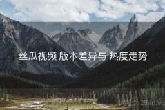 丝瓜视频 版本差异与 热度走势