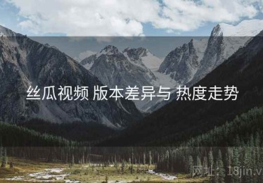 丝瓜视频 版本差异与 热度走势