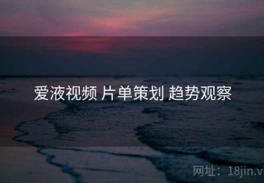 爱液视频 片单策划 趋势观察