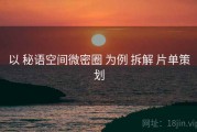 以 秘语空间微密圈 为例 拆解 片单策划