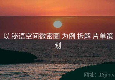 以 秘语空间微密圈 为例 拆解 片单策划