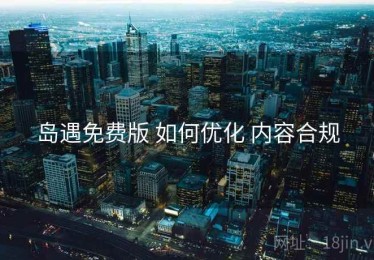 岛遇免费版 如何优化 内容合规