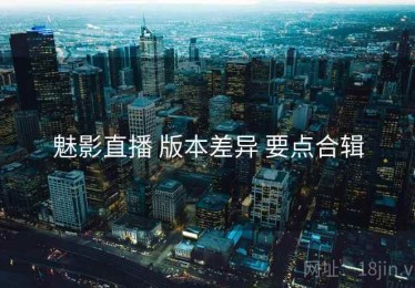 魅影直播 版本差异 要点合辑