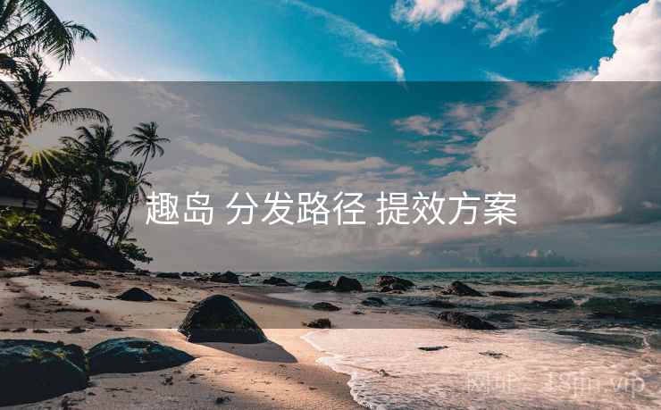 趣岛 分发路径 提效方案