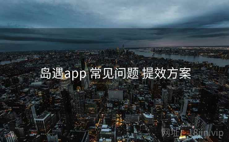 岛遇app 常见问题 提效方案