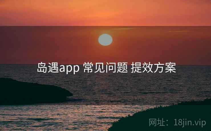 岛遇app 常见问题 提效方案