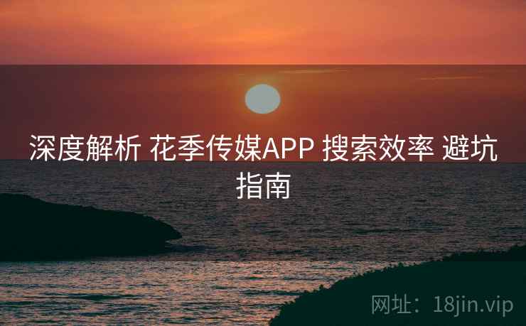 深度解析 花季传媒APP 搜索效率 避坑指南