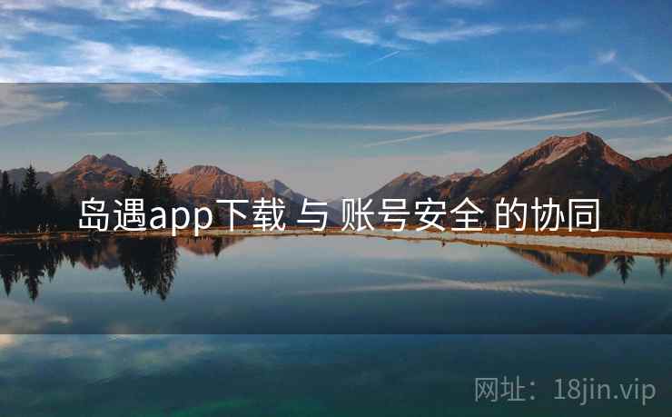 岛遇app下载 与 账号安全 的协同