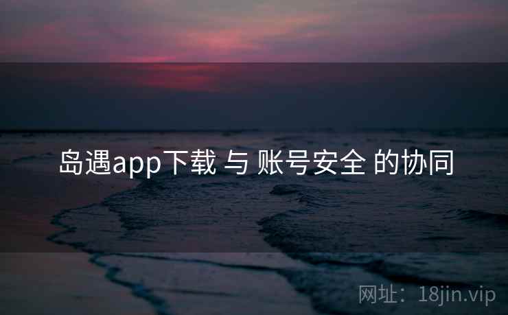 岛遇app下载 与 账号安全 的协同