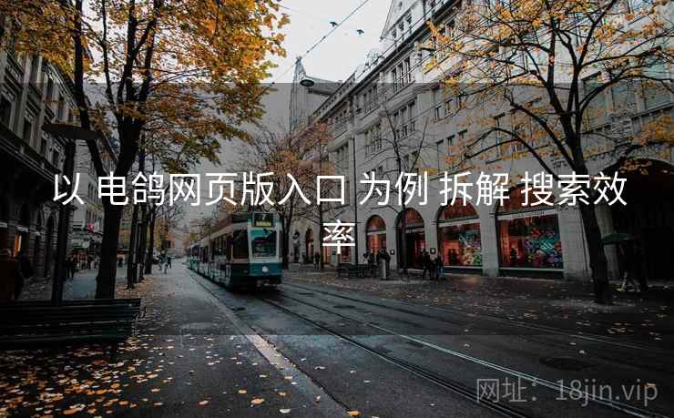 以 电鸽网页版入口 为例 拆解 搜索效率