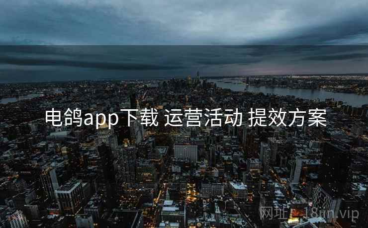 电鸽app下载 运营活动 提效方案
