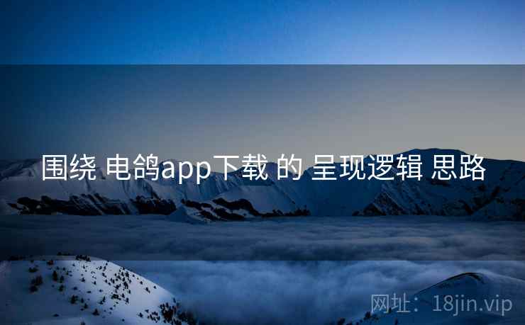 围绕 电鸽app下载 的 呈现逻辑 思路 围绕 电鸽app下载 的 呈现逻辑 思路