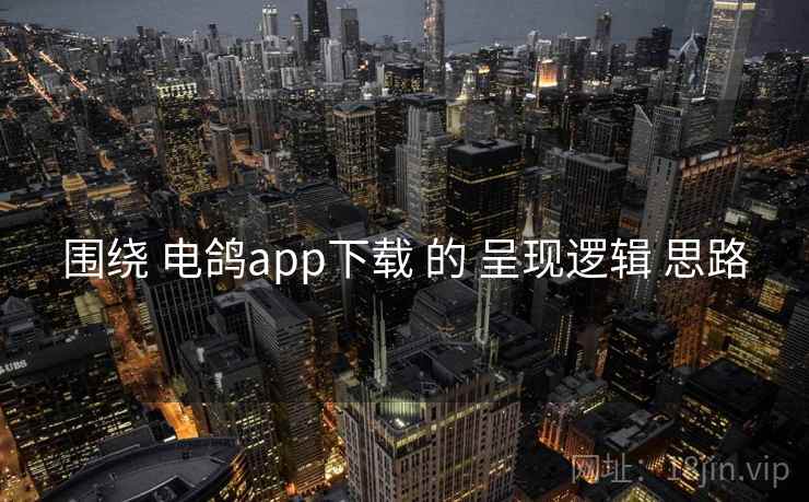 围绕 电鸽app下载 的 呈现逻辑 思路 围绕 电鸽app下载 的 呈现逻辑 思路