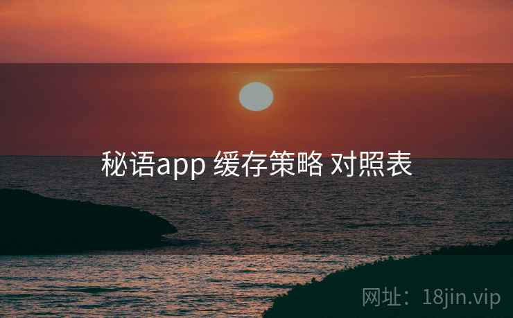 秘语app 缓存策略 对照表 秘语app 缓存策略 对照表