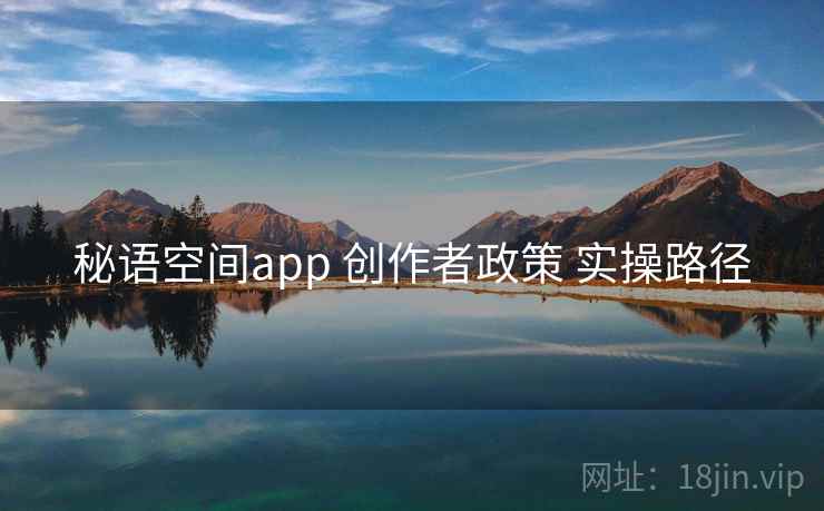 秘语空间app 创作者政策 实操路径 秘语空间app 创作者政策 实操路径