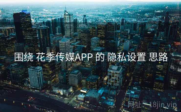 围绕 花季传媒APP 的 隐私设置 思路