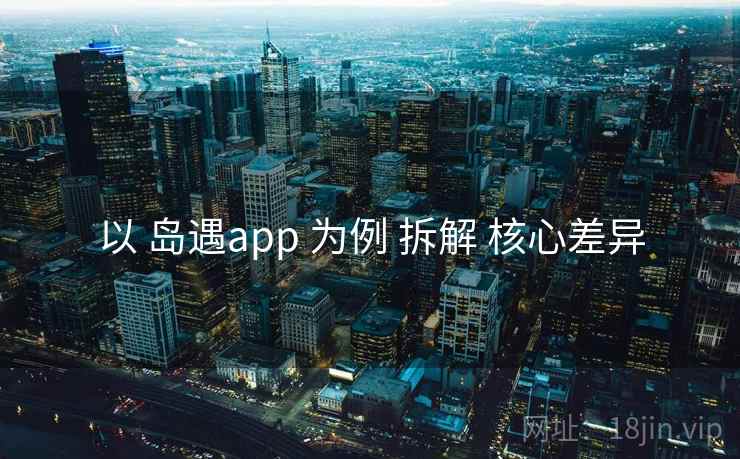 以 岛遇app 为例 拆解 核心差异 以 岛遇app 为例 拆解 核心差异