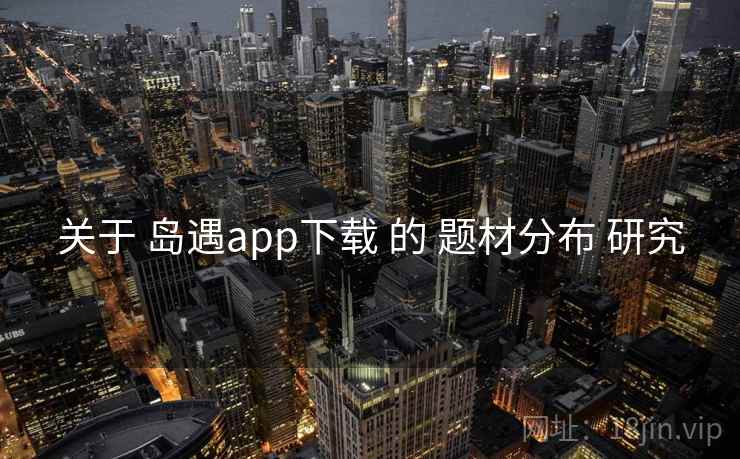关于 岛遇app下载 的 题材分布 研究 关于 岛遇app下载 的 题材分布 研究