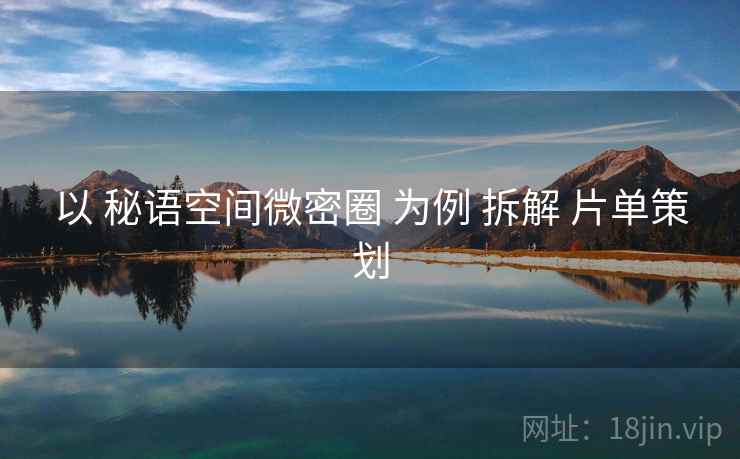 以 秘语空间微密圈 为例 拆解 片单策划 以 秘语空间微密圈 为例 拆解 片单策划