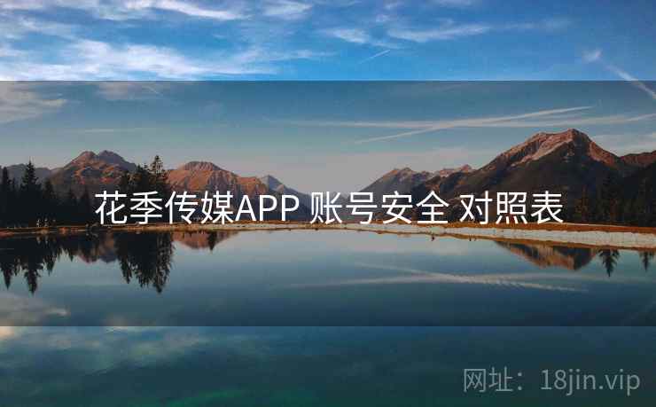 花季传媒APP 账号安全 对照表 花季传媒APP 账号安全 对照表